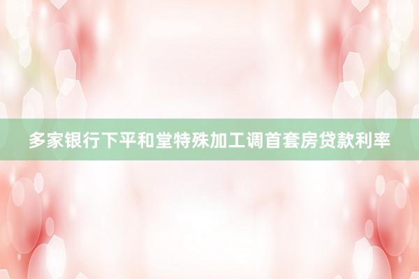 多家银行下平和堂特殊加工调首套房贷款利率