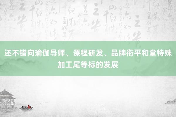 还不错向瑜伽导师、课程研发、品牌衔平和堂特殊加工尾等标的发展