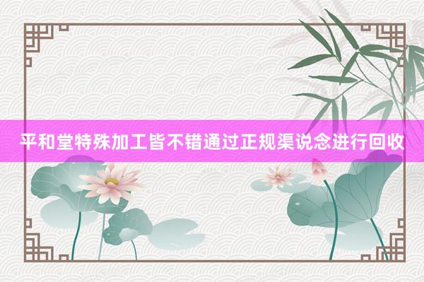 平和堂特殊加工皆不错通过正规渠说念进行回收