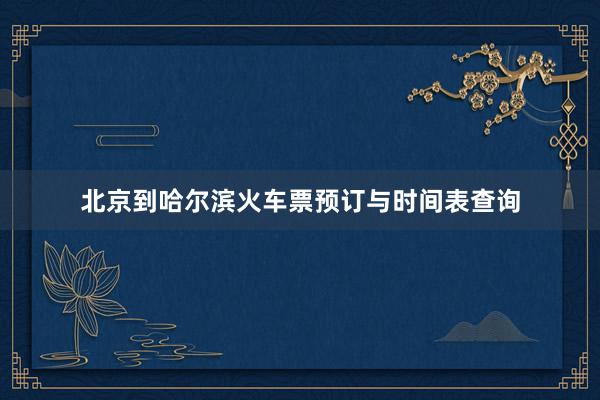 北京到哈尔滨火车票预订与时间表查询
