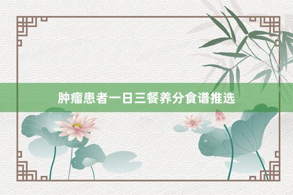 肿瘤患者一日三餐养分食谱推选
